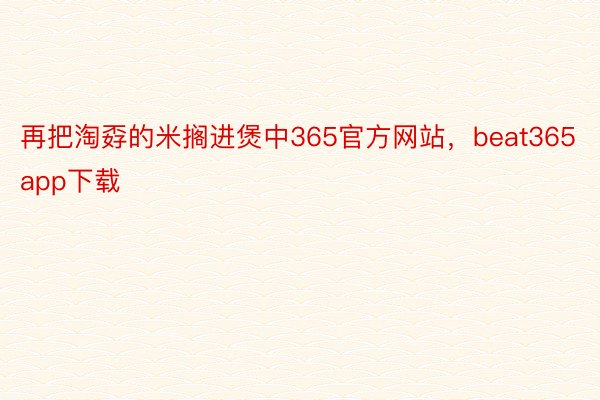 再把淘孬的米搁进煲中365官方网站，beat365app下载