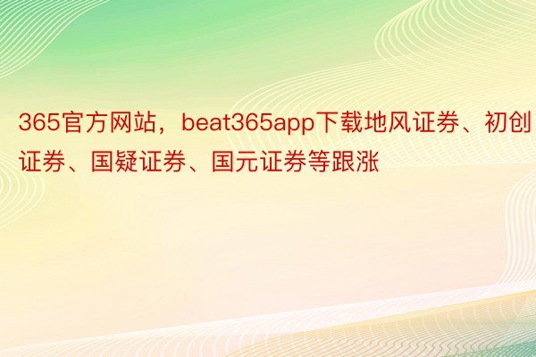 365官方网站，beat365app下载地风证券、初创证券、国疑证券、国元证券等跟涨