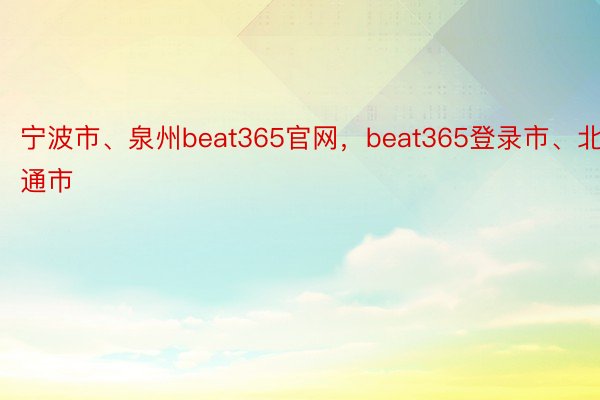 宁波市、泉州beat365官网，beat365登录市、北通市