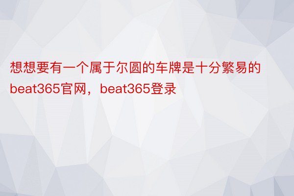 想想要有一个属于尔圆的车牌是十分繁易的beat365官网，beat365登录