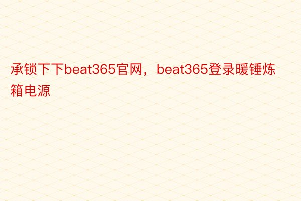 承锁下下beat365官网，beat365登录暖锤炼箱电源