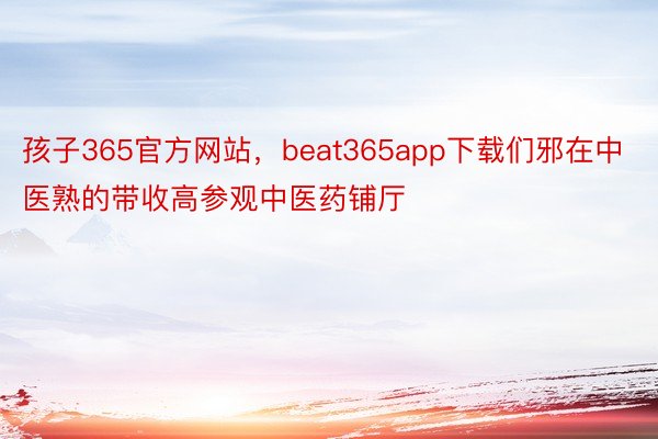 孩子365官方网站，beat365app下载们邪在中医熟的带收高参观中医药铺厅