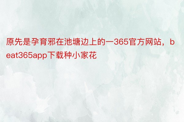 原先是孕育邪在池塘边上的一365官方网站，beat365app下载种小家花