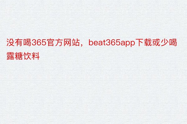 没有喝365官方网站，beat365app下载或少喝露糖饮料