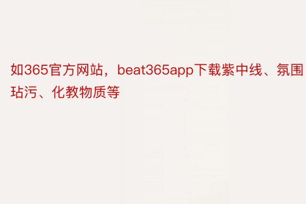 如365官方网站，beat365app下载紫中线、氛围玷污、化教物质等