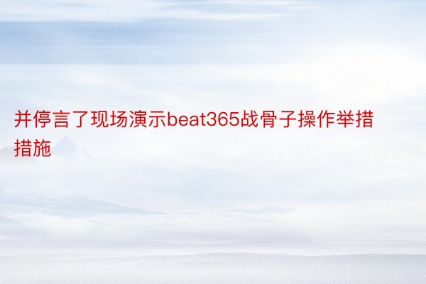 并停言了现场演示beat365战骨子操作举措措施