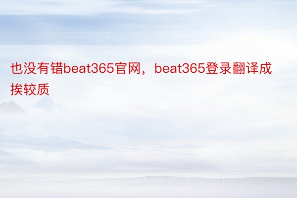 也没有错beat365官网，beat365登录翻译成挨较质