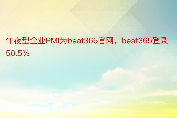 年夜型企业PMI为beat365官网，beat365登录50.5%