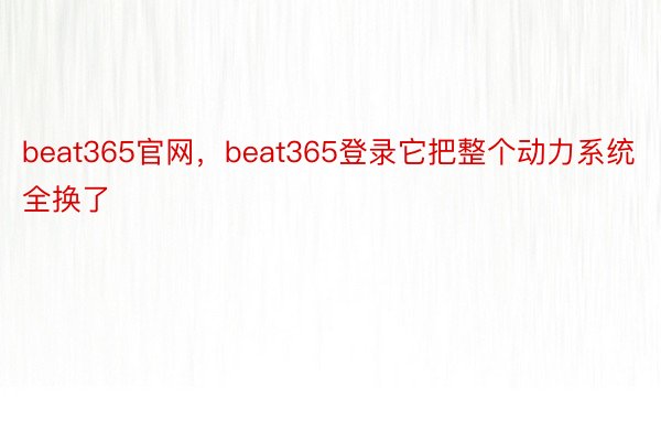 beat365官网，beat365登录它把整个动力系统全换了