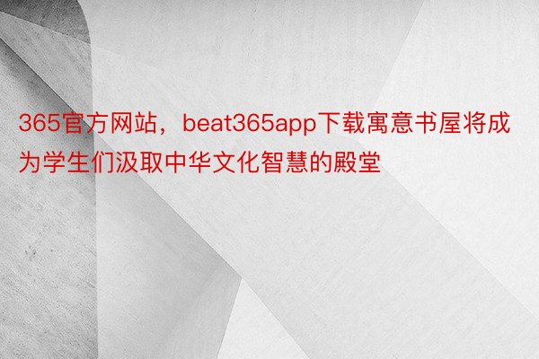 365官方网站，beat365app下载寓意书屋将成为学生们汲取中华文化智慧的殿堂